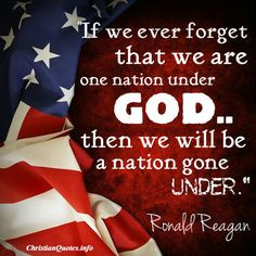 ... under God, then we will be one nation gone under.” Ronald Reagan