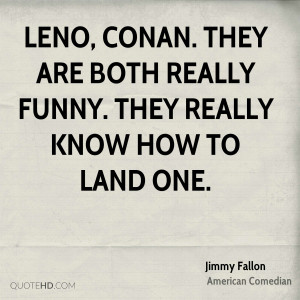 Leno, Conan. They are both really funny. They really know how to land ...