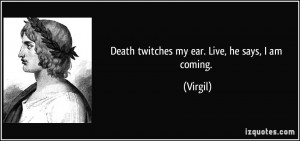 Death twitches my ear. Live, he says, I am coming. - Virgil