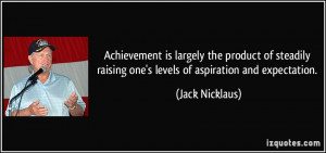 ... raising one's levels of aspiration and expectation. - Jack Nicklaus