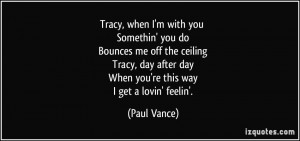 Tracy, when I'm with you Somethin' you do Bounces me off the ceiling ...
