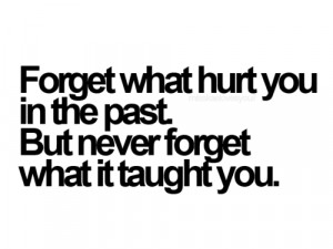 Forget what hurt you in the past. But never forget what it taught you.