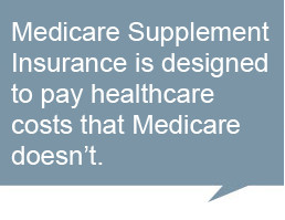 Medicare Supplement Insurance is designed to pay healthcare costs that ...