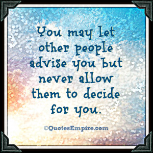 You may let other people advise you but never allow them to decide for ...