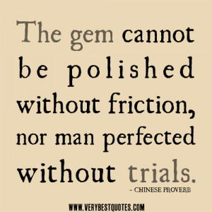 The gem cannot be polished without friction, nor man perfected without ...