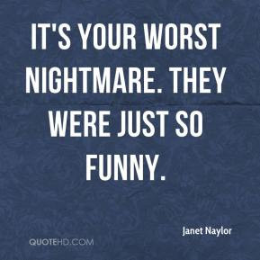 Janet Naylor - It's your worst nightmare. They were just so funny.