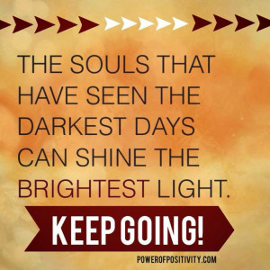 ... have seen the darkest days can shine the brightest light. KEEP GOING