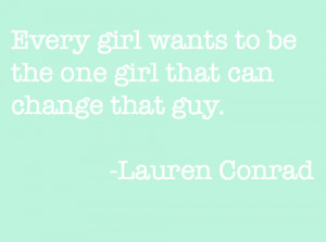 Every girl wants to be the one girl that can change that guy.