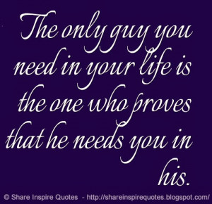 ... you need in your life is the one who proves that he needs you in his