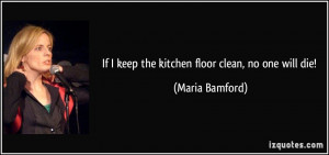 If I keep the kitchen floor clean, no one will die! - Maria Bamford