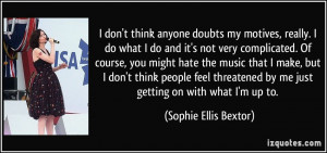 ... don't think people feel threatened by me just getting on with what I'm