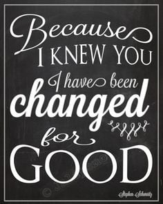 Because I Knew You, I Have Been Changed FOR GOOD