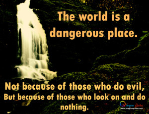 The world is a dangerous place. not because of those who do evil, But ...