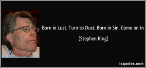 Born in Lust, Turn to Dust. Born in Sin, Come on In - Stephen King