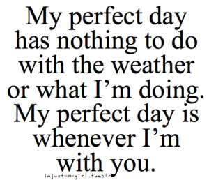 My perfect day has nothing to do with the weather or what I'm doing ...