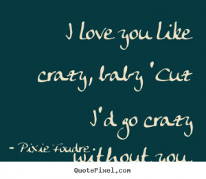 Love quotes - I love you like crazy, baby 'cuz i'd go crazy..