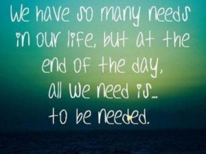 ... in our life, but at the end of the day, all we need is to be needed