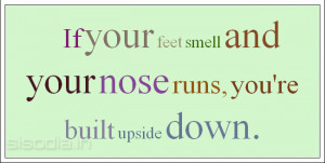 If your feet smell and your nose runs, you're built upside down.
