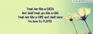 ... queen and she ll treat you like a king treat her like a game and she