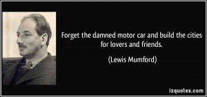 ... motor car and build the cities for lovers and friends. - Lewis Mumford