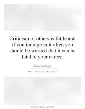 Criticism of others is futile and if you indulge in it often you ...