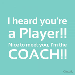 ... Player!! Nice to meet you, I'm the COACH!! - Attitude quotes on insp