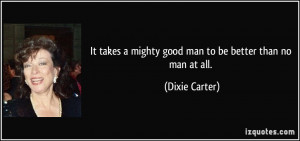 It takes a mighty good man to be better than no man at all. - Dixie ...