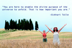 You are here to enable the divine purpose of the universe to unfold ...