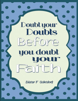Doubt your doubts before you doubt your faith Uchtdorf