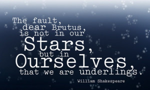The fault, dear Brutus, is not in our stars, But in ourselves, that we ...