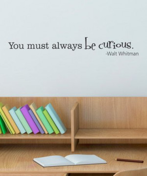 you must always be curious. ~walt whitman *love this quote