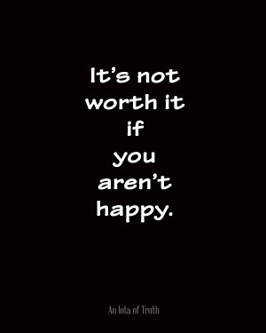 It’s not worth it if you aren’t happy.