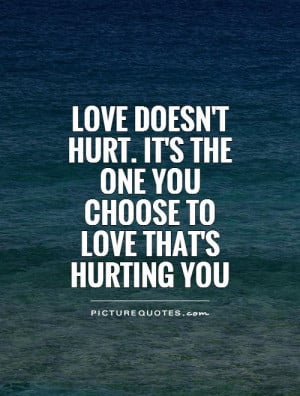 Love doesn't hurt. It's the one you choose to love that's hurting you