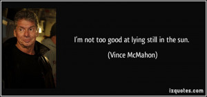 not too good at lying still in the sun. - Vince McMahon