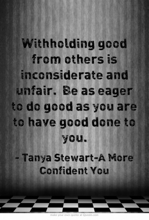 Withholding good from others is inconsiderate and unfair. Be as eager ...