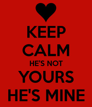 KEEP CALM HE'S NOT YOURS HE'S MINE