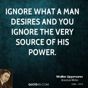 Ignore what a man desires and you ignore the very source of his power.