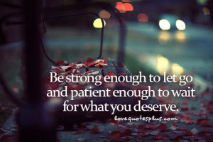 ... enough to let go and patient enough to wait for what you deserve