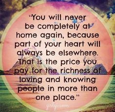 You will never be completely at home again, because part of your heart ...