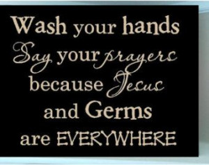 ... your hands say your prayers because Jesus and Germs are EVERYWHERE