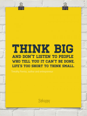 Think big and don’t listen to people who tell you it can’t be done ...