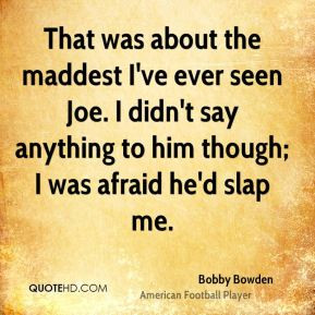 Bobby Bowden - That was about the maddest I've ever seen Joe. I didn't ...