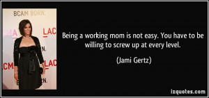 Being a working mom is not easy. You have to be willing to screw up at ...