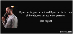 ... can lie to crazy girlfriends, you can act under pressure. - Joe Rogan