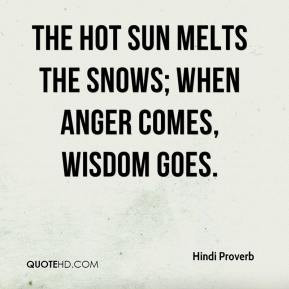 ... Proverb - The hot sun melts the snows; when anger comes, wisdom goes