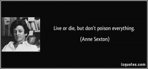 Live or die, but don't poison everything. - Anne Sexton