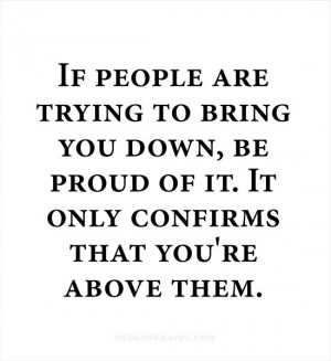 If people are trying to bring you down, be proud of it. It only ...