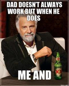 The Most Interesting Man in the World - DAD DOESNT ALWAYS WORK BUT ...