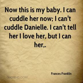 Frances Franklin - Now this is my baby. I can cuddle her now; I can't ...