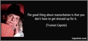 ... is that you don't have to get dressed up for it. - Truman Capote